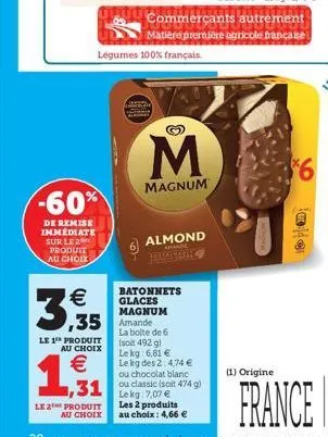 -60%  de remise immediate sur le 2 produit au choix  €  3,35  le 1 produit  au choix  € ,31  le 2 produit  au choix  légumes 100% français.  ,35 amande  batonnets glaces magnum  m  magnum  almond  ahm