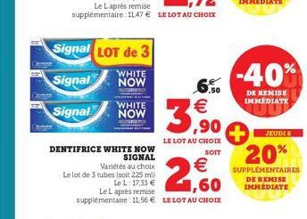 Signal LOT de 3  Signal  WHITE NOW  WHITE  Signal NOW  DENTIFRICE WHITE NOW  SIGNAL  Variétés au choix  Le lot de 3 tubes (soit 225 ml)  Le L: 17,33 €  €  1,60  Le Laprès remise supplémentaire : 11,56