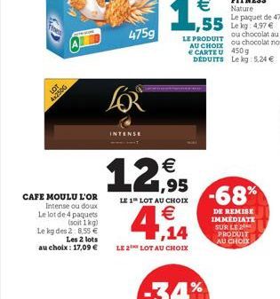 Fress  LOT  4x2500  CAFE MOULU L'OR Intense ou doux Le lot de 4 paquets (soit 1kg) Le kg des 2:8.55 € Les 2 lots au choix : 17,09 €  4759  LOR  INTENSE  12,95  LE 1 LOT AU CHOIX  €  4,14  LE 2 LOT AU 