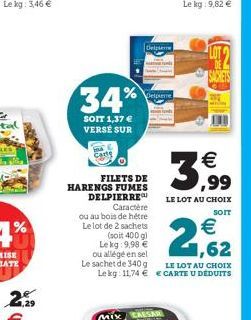 25  Cars  34%  SOIT 1,37 € VERSE SUR  Mix  % Depene  FILETS DE HARENGS FUMES DELPIERRE Caractère  ou au bois de hétre Le lot de 2 sachets (soit 400 g)  Le kg 9,98 €  Delplere  3,99  LE LOT AU CHOIX  S