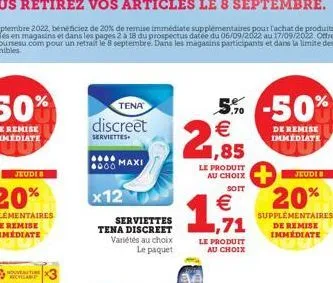 nouverture recyclable  tena  discreet  serviettes  maxi  10000  x12  serviettes tena discreet variétés au choix le paquet  5% -50%  €  21,85  le produit au choix  soit  € ,71  le produit au choix  1  