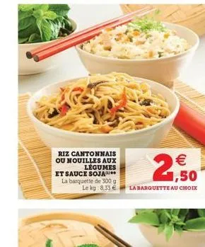 riz cantonnais ou nouilles aux légumes  et sauce soja la barquette de 300 g le kg 8,33 €  € 1,50  la barquette au choix  (11) 