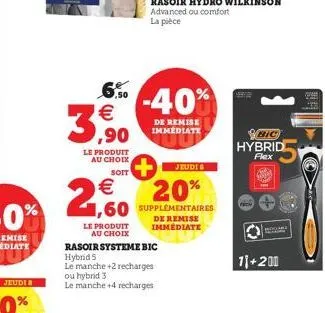 jeudi  3  6% -40%  €  rasoir systeme bic  hybrid s  le manche +2 recharges ou hybrid 3  le manche +4 recharges  ,90  le produit au choix  jeudi  soit  € 1,60 supplémentaires  20%  le produit au choix 