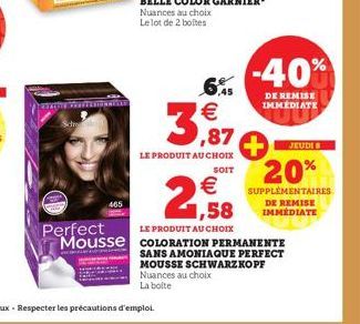 chucha Mawa  465  6,5 €  3,87  LE PRODUIT AU CHOIX  SOIT  -40%  DE REMISE IMMEDIATE  JEUDI 8  20%  SUPPLÉMENTAIRES DE REMISE IMMÉDIATE  2,58  €  LE PRODUIT AU CHOIX  Perfect  Mousse COLORATION PERMANE