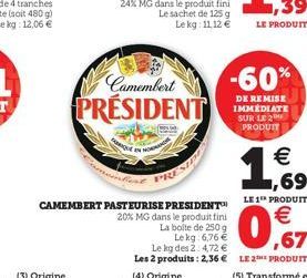 Camembert PRESIDENT  CAMEMBERT PASTEURISE PRESIDENT 20% MG dans le produit fini La boite de 250 g Lekg 6,76 € Le kg des 2:4,72 € Les 2 produits: 2,36 € (4) Origine  -60%  DE REMISE IMMÉDIATE SUR LE 2 