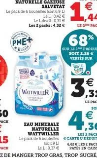 pme+  engage  le pack de 6 bouteilles (soit 6,9 l)  lel: 0,42 € le l des 2:0,31 € les 2 packs: 4,32 €  wattwiller  eau minerale naturelle wattwiller  le pack de 6 bouteiles  (soit 9 l) le l 0,37 €  68