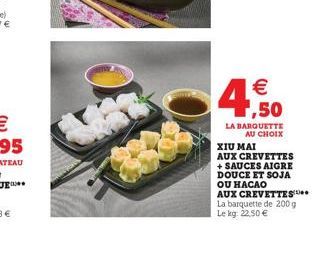 4,50  €  LA BARQUETTE  AU CHOIX  XIU MAI  AUX CREVETTES + SAUCES AIGRE DOUCE ET SOJA OU HACAO AUX CREVETTES La barquette de 200 g Le kg: 22,50 € 