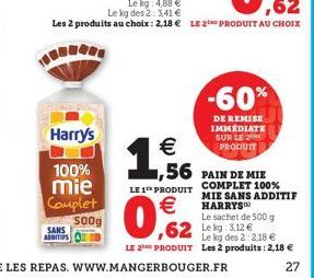 SANS ADDITIES  Harry's  100%  mie  Complet 500g  LE 1¹ PRODUIT  €  0,62  -60%  DE REMISE IMMEDIATE SUR LE 2  PRODUIT  €  56 PAIN DE NIE  COMPLET 100% MIE SANS ADDITIF HARRYS  Le sachet de 500 g  ,62 L