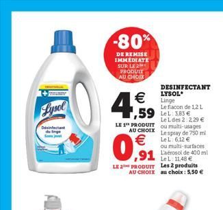 Lysol  Desinfectant  -80%  DE REMISE IMMEDIATE SUR LE 2 PRODUIT AU CHOIX  €  4.  LE 1 PRODUIT AU CHOIX  ou multi-surfaces L'aérosol de 400 ml LeL: 11,48 € LE 2 PRODUIT Les 2 produits AU CHOIX au choix