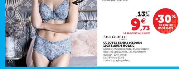 20  SANS COMPLEXE  KIRSERIE  CULOTTE FEMME MEDIUM LIGNE ARUM MOSAIC  9,9  13,90 €  ,73  LE PRODUIT AU CHOIX  Dentelle 92% polyamide, 8% elasthanne tissu: 82% polyamide, 18% élasthanne, gousset: 100% c