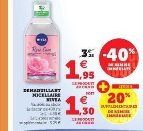 HIVEA  Rose Care  DEMAQUILLANT MICELLAIRE  NIVEA Variétés au choix Le flacon de 400 ml  Le L: 4,88 € Le Laprès remise supplémentaire 3,25 €  LE PRODUIT AU CHOIX  SOIT  €  3% -40% € 1,95  DE REMISE IMM