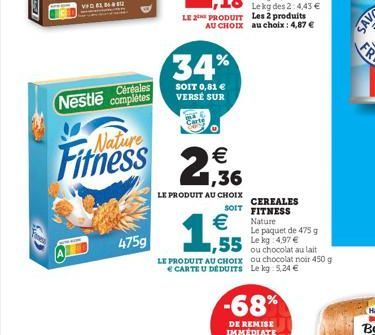 Nestle Céréales complètes  475g  Fitness 2.36  €  LE PRODUIT AU CHOIX  Le kg des 2:4,43 € LE PRODUIT Les 2 produits AU CHOIX au choix : 4,87 €  34%  SOIT 0,81 € VERSE SUR  ,55  LE PRODUIT AU CHOIX CAR