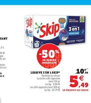 skip  skip  -50%  DE REMISE IMMEDIATE  LESSIVE 3 EN 1 SKIP  Variétés au choix La boite x26 capsules  (soit 551 g)  Le kg: 9,96 €  ou x24 capsules (soit 509 g)  10%  5,49  Le kg 10,79 € LE PRODUIT AU C