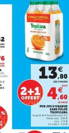 format special  lot de  pest  tropicana.  range san pulpe  € ,80  les 3 packs soit  2+1 4.60  €  offert  le pack  pur jus d'orange  sans pulpe  tropicana  le pack de 4 bouteilles (soit 4 l) vendu seul
