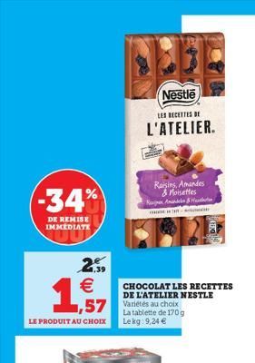 -34%  DE REMISE IMMEDIATE  2.⁹9 €  1,57  LE PRODUIT AU CHOIX  BEEE  Nestle  LES RECETTES DE  L'ATELIER.  CHOCOLAT LES RECETTES DE L'ATELIER NESTLE Variétés au choix  Raisins, Amandes & noisettes Amand