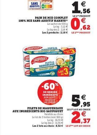 SANS ADDITIFS  SAUPIQUET  PAIN DE MIE COMPLET  100% MIE SANS ADDITIF HARRYS  Le sachet de 500 g  MADU  SAUPIQUET  FILETS MAQUEREAUX WUSCADET  Le kg: 3,12 €  ,62  Le kg des 2: 2,18 €  Les 2 produits: 2