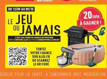 DU 12/09 AU 09/10  LE JEU OU JAMAIS  C'EST LES JOURS OU JAMAIS DE MATCHER AVEC L'UNIVERS ALDI QUI VOUS CORRESPOND LE MIEUX!  TENTEZ VOTRE CHANCE SUR ALDI.FR OU SCANNEZ LE QR CODE  20 lots  À GAGNER! 