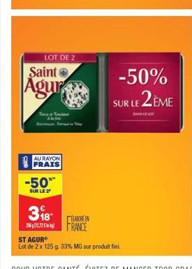 Saint  Agur  LOT DE 2  Tore of Fa  AU RAYON  FRAIS  -50**  SUR LE 2  318 257RANCE  ELABORE EN  ST AGURⓇ  Lot de 2 x 125 g. 33% MG sur produit fini.  -50% SUR LE 2ÈME  DANGE 