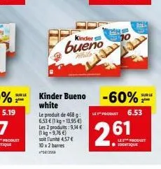 sur le  le produit de 468 g:  6,53 € (1 kg = 13.95 €) les 2 produits: 9,14 € (1 kg 9,76 €)  soit l'unité 4,57 € 10x 2 barres 561255  kinder  bueno  white  kinder bueno -60%  white  sur le  le product 