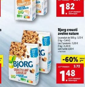 310  BjORG  CROUSTILLANT CHOCOLAT  HER  100  TREMI- RG  Bjorg crousti avoine nature  LE PRODUIT IDENTIQUE  Le produit de 500 g: 3,72 €  (1 kg = 7,44 €)  Les 2 produits: 5,20 €  (1 kg-5,20 €) soit l'un