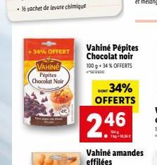 +34% OFFERT  VAHINE Pépites Chocolat Noir  Vahiné Pépites Chocolat noir 100 g +34 % OFFERTS  2.46  DONT 34% OFFERTS  Vahiné amandes effilées 