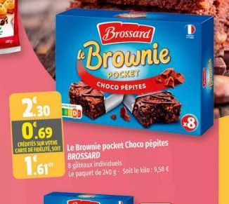 2.30  0.69  CREDITES SUR VOTRE CARTE DE FIDELITE, SO  1.61  Le Brownie pocket Choco pépites BROSSARD  8 giteaux individuels Le paquet de 240 g- Soit le kilo: 9,58 €  Brossard  Brownie  POCKET CHOCO PE