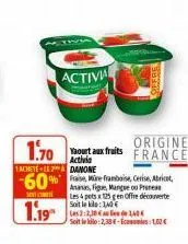 activa  origine  1.70  your aux fruits france  activia  1 achetele danone  -60%  sent co  1.19  e framboise, cerise, abricot,  ananas, figue, mangue ou pr les 4 pets x 125g en offre découverte soit le