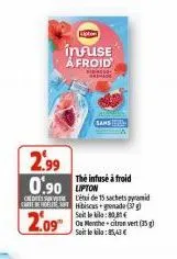 loten  infuse afroid  eco- ww  2.99 0.90 lipton  céi de 15 sachetspyramid cs hibiscus gonade (  seit le kilo: 80,81 €  2.09⁰  ou menthe-citron vert (35 g) soit le bila:85,43 €  the infusé à froid 