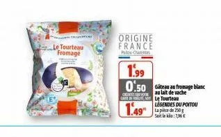 le tourteau fromage  origine france patce charentes  1.99  0.50 gateau au fromage blanc cau lait de vache care le tourteau legendes du poitou la pièce de 250 g soit la : 7,96 €  1.49 