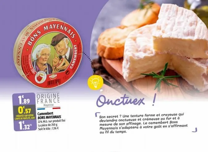 bons mayennais  1.89 0.57  credites sur votre carte de fidelite, soit  1.32  bons  colle  origine france  mayenne  camembert bons mayennais 22% m.g. sur produit fini la pièce de 250 g soit le kilo: 7,