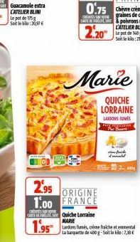 L'ATELIER BLINI Le pot de g Soit le kilo:20,00 €  2.20  2.95  ORIGINE  1.00 FRANCE  COO  Marie  QUICHE LORRAINE  LARDONS FUMES PENSIE  wpisy  Quiche Lorraine MARIE  1.95 dos creme fraiche et emmental 