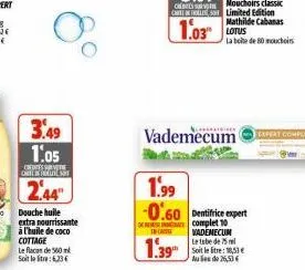 3.49 1:05  choisi chilhotels  2.44  douche huile  extra nourrissante à l'huile de coco cottage  le flacas de 500 ml soit le litre: 6.23  vademecum  1.99  -0.60 dentifrice expert  de reinet complet 10 