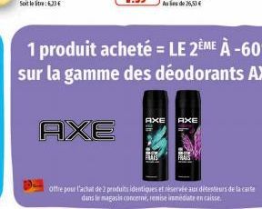 AXE  1 produit acheté = LE 2ÈME À -60% sur la gamme des déodorants AXE!  FRAIS  AXE AXE  offre pour l'achat de 2 produits identiques et réservée aux détenteurs de la carte dans le magasin concerné, re