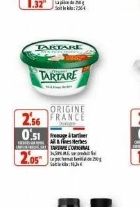 tartare  tartare  origine  2.56 france  0.51 fromage à tartiner  all & fines herbes  cart tartare l'original 34,50% mg sur produit fi le pot format familial de 250g  2.05  sele kilo:18,34 e 