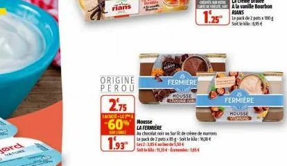 rians  origine perou  2.75  achetele  mousse  -60% la fermiere  solli  1.93  aa chocolat noir ou ser lit de creme de mons  le pack de 2 pots x 85 g-soit le : 16,18 les 2:3,854  ou de 5,50€ soit la klo