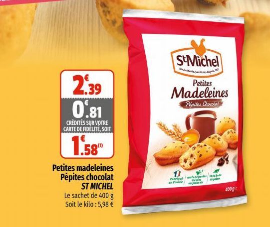 2.39 O'81  CRÉDITÉS SUR VOTRE CARTE DE FIDÉLITÉ, SOIT  1.58  Petites madeleines Pépites chocolat  ST MICHEL  Le sachet de 400 g Soit le kilo: 5,98 €  S&Michel  Petites  Madeleines Pépites Chocolat  Ü 