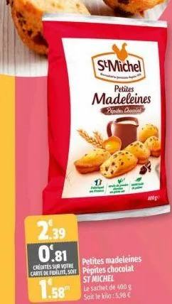 s&michel  petites  madeleines  pepite chocola  13 pag  2,39 0.81 credites sur votre petites madeleines carte de fidelite, soit pépites chocolat  1.58  st michel  le sachet de 400 g soit le kilo: 5,98 