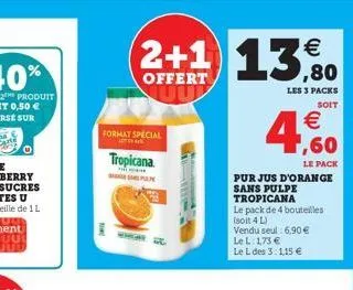 format special  tropicana  samp  tow  2+1 13,80  €  offert  m  le pack  pur jus d'orange sans pulpe  tropicana  le pack de 4 bouteilles (soit 4 l)  vendu seul 6,90 € lel: 1,73 €  le l des 3:1,15 €  le