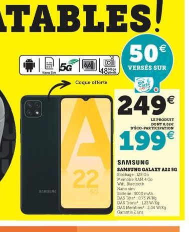 Nano Sim  SAMSUNG  5G  Coque offerte  22  5G  48 Méga  50€  VERSÉS SUR  249€  LE PRODUIT  DONT 0,02€ D'ÉCO-PARTICIPATION  199€  SAMSUNG  SAMSUNG GALAXY A22 SG  Stockage: 128 Go Mémoire RAM 4 Go Wifi, 