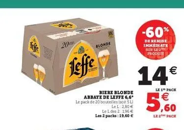 20  leffe  blonde  biere blonde abbaye de leffe 6,6* le pack de 20 bouteilles (soit 5 l) le l: 2,80 € le l des 2.1,96 € les 2 packs: 19,60 €  -60%  de remise immediate sur le 2 produit  14€ 5,600  le 