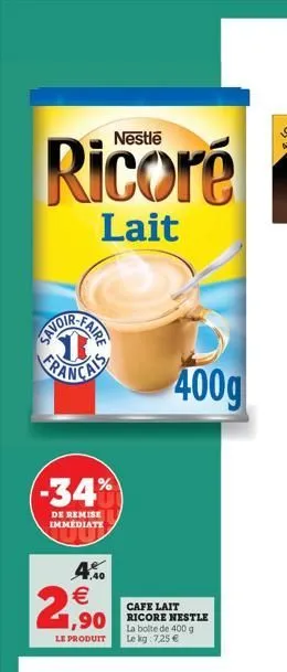 ricoré  lait  (-34%  de remise immediate  4.40  €  2,90  cafe lait  1,90 ricore nestle  la boite de 400 g le produit le kg 7,25 €  400g  