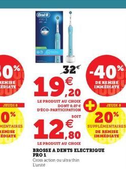 Oral 0  €  19,20  LE PRODUIT AU CHOIX DONT 0,07 € D'ÉCO-PARTICIPATION  32-40%  DE REMISE IMMEDIATE  12,80  LE PRODUIT AU CHOIX  BROSSE A DENTS ELECTRIQUE  PRO 1  Cross action ou ultra thin L'unité  SO