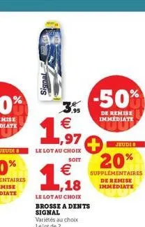 mo  3.95  1  ,97  le lot au choix  soit  1,18  €  le lot au choix brosse a dents  signal  jeudi b  20%  supplementaires de remise immediate  -50%  de remise immediate 