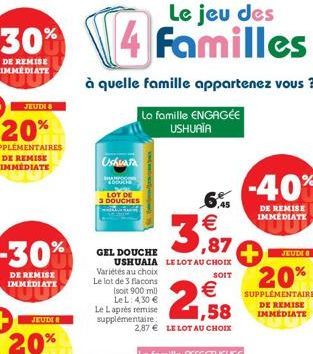 -30%  DE REMISE IMMEDIATE  Ushuara  SHAMPO LODUCHE  Le jeu des  4 Familles  LOT DE  3 DOUCHES  à quelle famille appartenez vous ?  Lo famille ENGAGÉE  USHUAIA  ,87  GEL DOUCHE  SOIT  USHUAIA LE LOT AU