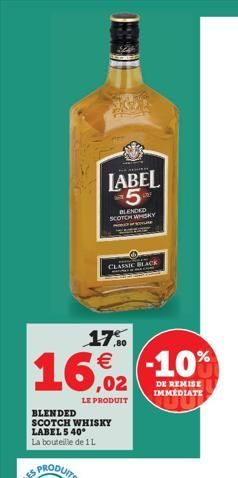 17%  16% -10%  DE REMISE IMMEDIATE  LE PRODUIT  ACHIE  LABEL 5- BLENDED SCOTCH WHISKY  BLENDED SCOTCH WHISKY LABEL 5 40° La bouteille de 1L  CLASSIC BLACK  