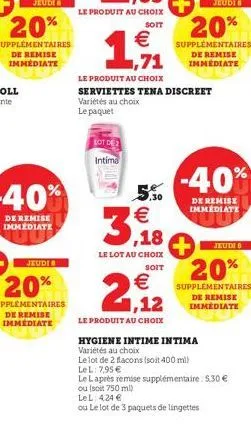 1,71  €  lot de 2 intima  3,18  le lot au choix  soit  €  2,12  le produit au choix  le produit au choix serviettes tena discreet variétés au choix  le paquet  jeudi  20%  supplémentaires de remise im