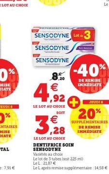 8.20  4,92  €  LE LOT AU CHOIX SOIT  3,28  LE LOT AU CHOIX DENTIFRICE SOIN  SENSODYNE  SENSODYNE Lot 3  SENSODYNE  SENSODYNE  -40%  DE REMISE IMMEDIATE  JEUDI 8  20%  SUPPLÉMENTAIRES DE REMISE IMMEDIA