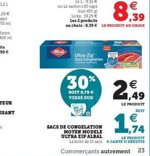 albal  ultra-zip sacs congélation  30%  soit 0,75 € versé sur  sacs de congelation moyen modele ultra zip albal  le l: 9,32 €  ou le sachet x 30 caps  (soit 435 g)  € ,39  lekg: 19,29 €  les 2 produit