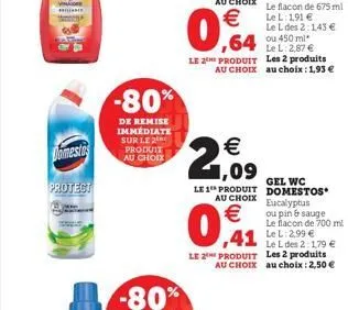 domeste  protect  -80%  de remise immédiate sur le 2 produit au choix  (1)  € 1,09  gel wc le 1 produit domestos au choix eucalyptus  €  0,1  le 2 produit les 2 produits. au choix au choix: 2,50 €  ou