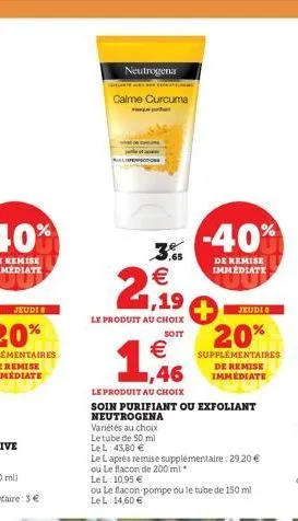 neutrogena  arte dins nos ternate  calme curcuma  €  2,99  le produit au choix  soit  € ,46  le produit au choix  soin purifiant ou exfoliant  neutrogena  variétés au choix  le tube de 50 ml  le  l: 4